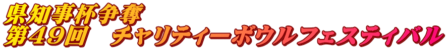 県知事杯争奪 第49回 チャリティーボウルフェスティバル
