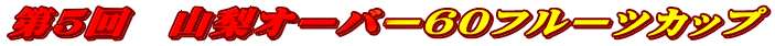 第5回 山梨オーバー60フルーツカップ